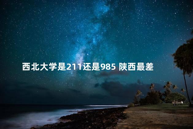 西北大学是211还是985 陕西最差的211